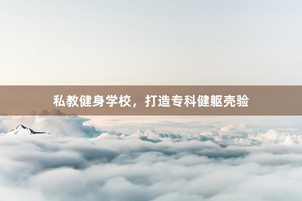 私教健身学校,打造专科健躯壳验