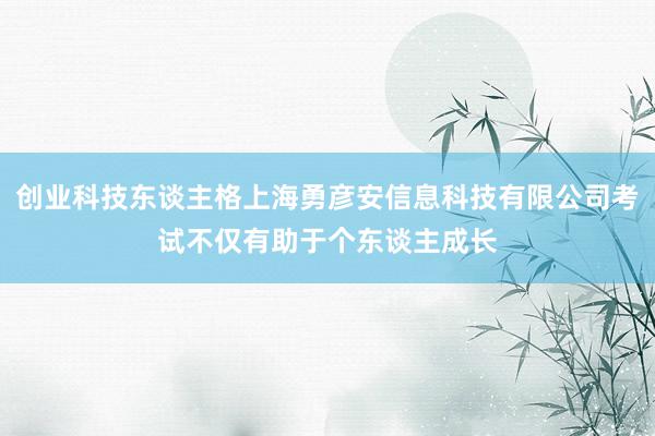 创业科技东谈主格上海勇彦安信息科技有限公司考试不仅有助于个东谈主成长